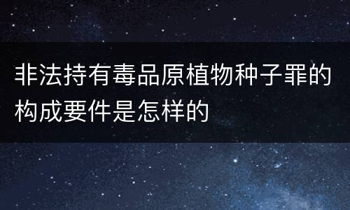 非法持有毒品原植物种子罪的构成要件是怎样的