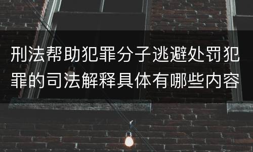 刑法帮助犯罪分子逃避处罚犯罪的司法解释具体有哪些内容