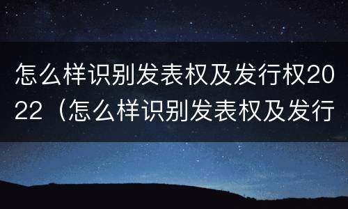 怎么样识别发表权及发行权2022（怎么样识别发表权及发行权2022年8月）