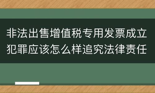 非法出售增值税专用发票成立犯罪应该怎么样追究法律责任