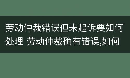 劳动仲裁错误但未起诉要如何处理 劳动仲裁确有错误,如何救济