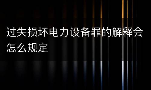 过失损坏电力设备罪的解释会怎么规定