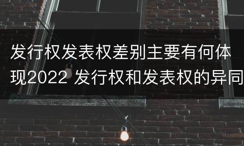 发行权发表权差别主要有何体现2022 发行权和发表权的异同