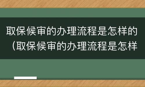 取保候审的办理流程是怎样的（取保候审的办理流程是怎样的呢）