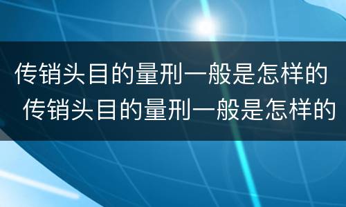 传销头目的量刑一般是怎样的 传销头目的量刑一般是怎样的案例