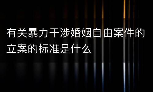 有关暴力干涉婚姻自由案件的立案的标准是什么