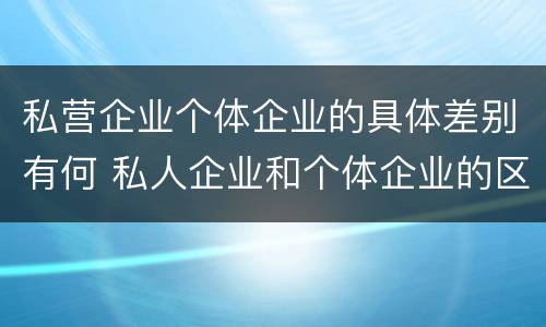 私营企业个体企业的具体差别有何 私人企业和个体企业的区别