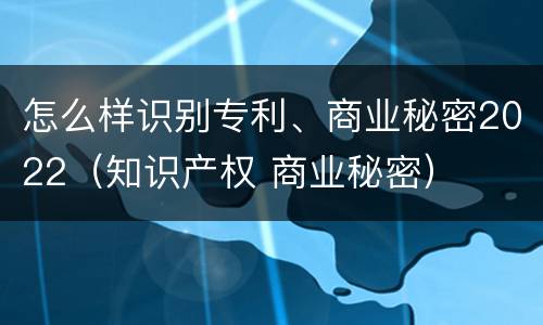 怎么样识别专利、商业秘密2022（知识产权 商业秘密）