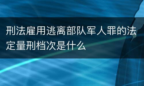 刑法雇用逃离部队军人罪的法定量刑档次是什么