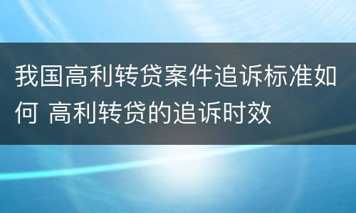 我国高利转贷案件追诉标准如何 高利转贷的追诉时效