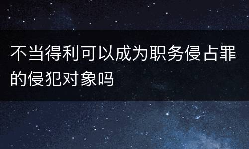 不当得利可以成为职务侵占罪的侵犯对象吗