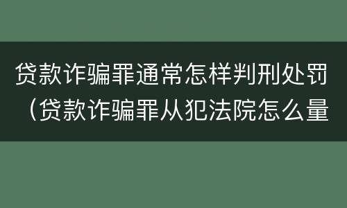 贷款诈骗罪通常怎样判刑处罚（贷款诈骗罪从犯法院怎么量刑）