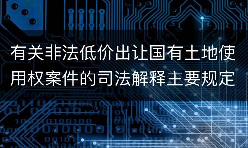 有关非法低价出让国有土地使用权案件的司法解释主要规定