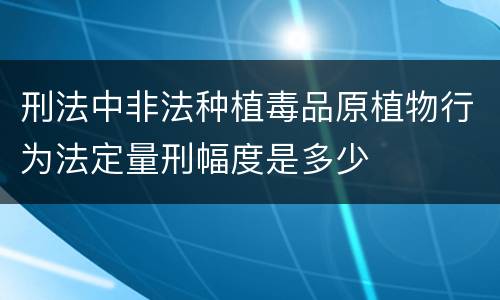 刑法中非法种植毒品原植物行为法定量刑幅度是多少