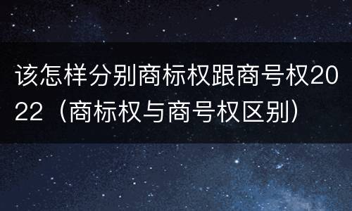 该怎样分别商标权跟商号权2022（商标权与商号权区别）