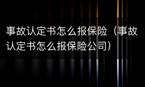 事故认定书怎么报保险（事故认定书怎么报保险公司）