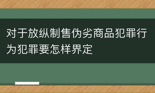 对于放纵制售伪劣商品犯罪行为犯罪要怎样界定