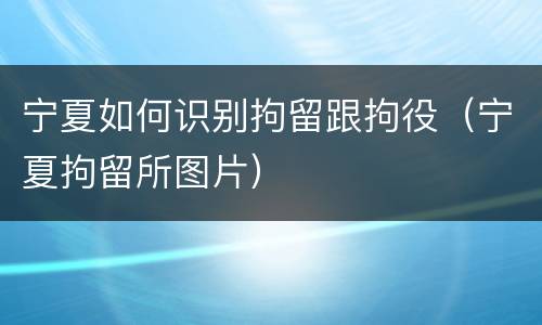 宁夏如何识别拘留跟拘役（宁夏拘留所图片）