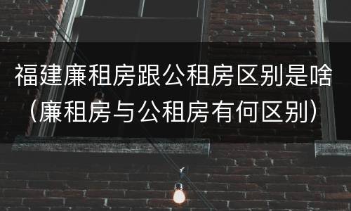 福建廉租房跟公租房区别是啥（廉租房与公租房有何区别）