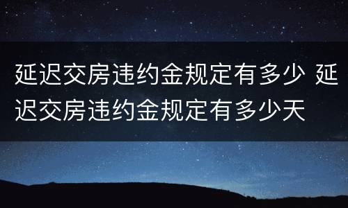 延迟交房违约金规定有多少 延迟交房违约金规定有多少天