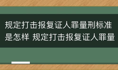 规定打击报复证人罪量刑标准是怎样 规定打击报复证人罪量刑标准是怎样的