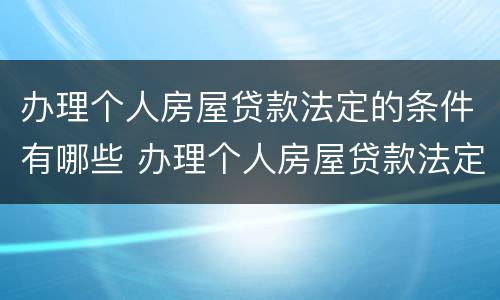 办理个人房屋贷款法定的条件有哪些 办理个人房屋贷款法定的条件有哪些规定