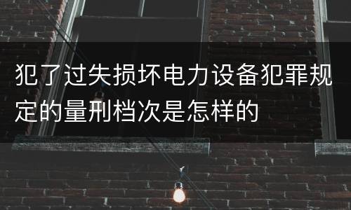 犯了过失损坏电力设备犯罪规定的量刑档次是怎样的