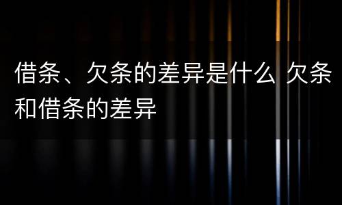 借条、欠条的差异是什么 欠条和借条的差异