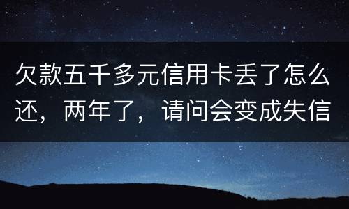 欠款五千多元信用卡丢了怎么还，两年了，请问会变成失信人员吗