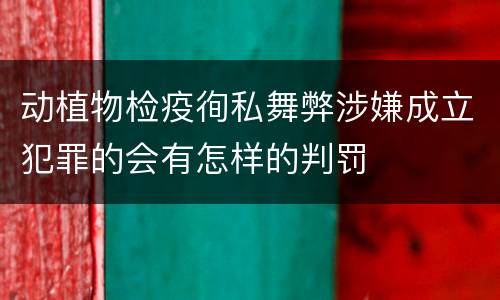 动植物检疫徇私舞弊涉嫌成立犯罪的会有怎样的判罚