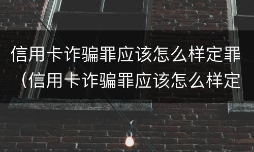 信用卡诈骗罪应该怎么样定罪（信用卡诈骗罪应该怎么样定罪呢）