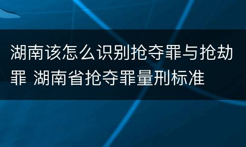 湖南该怎么识别抢夺罪与抢劫罪 湖南省抢夺罪量刑标准