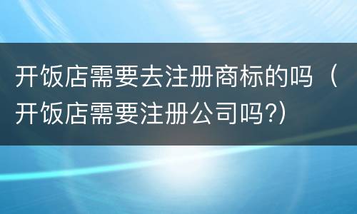 开饭店需要去注册商标的吗（开饭店需要注册公司吗?）