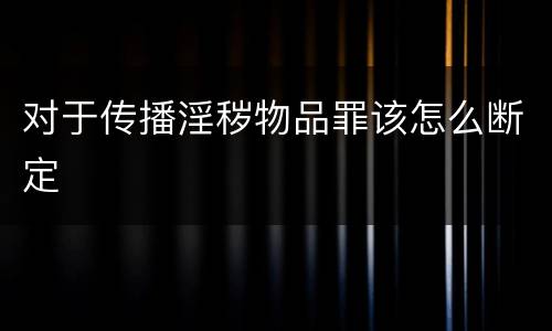 对于传播淫秽物品罪该怎么断定