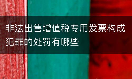 非法出售增值税专用发票构成犯罪的处罚有哪些