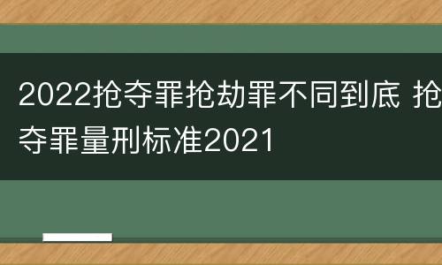 2022抢夺罪抢劫罪不同到底 抢夺罪量刑标准2021