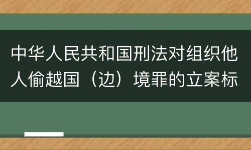 中华人民共和国刑法对组织他人偷越国（边）境罪的立案标准是什么