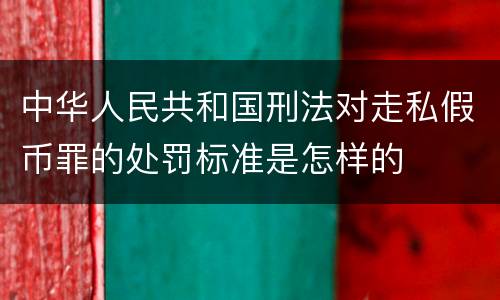 中华人民共和国刑法对走私假币罪的处罚标准是怎样的