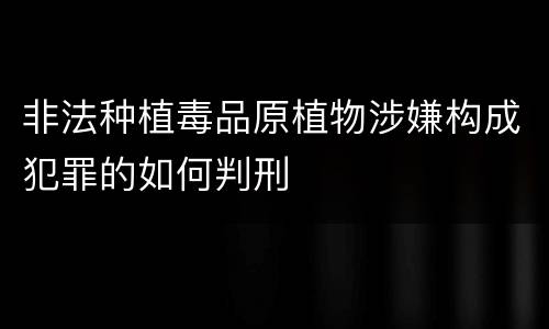 非法种植毒品原植物涉嫌构成犯罪的如何判刑