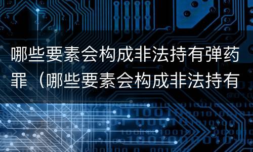 哪些要素会构成非法持有弹药罪（哪些要素会构成非法持有弹药罪行）