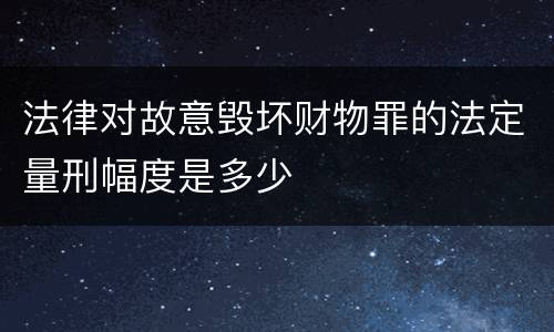 法律对故意毁坏财物罪的法定量刑幅度是多少