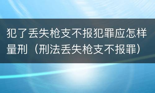 犯了丢失枪支不报犯罪应怎样量刑（刑法丢失枪支不报罪）