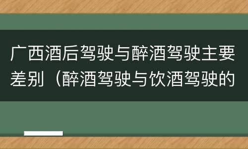 广西酒后驾驶与醉酒驾驶主要差别（醉酒驾驶与饮酒驾驶的区别）