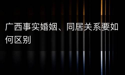 广西事实婚姻、同居关系要如何区别