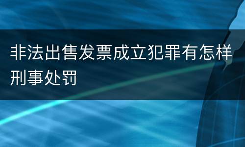 非法出售发票成立犯罪有怎样刑事处罚