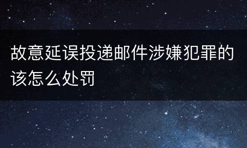 故意延误投递邮件涉嫌犯罪的该怎么处罚