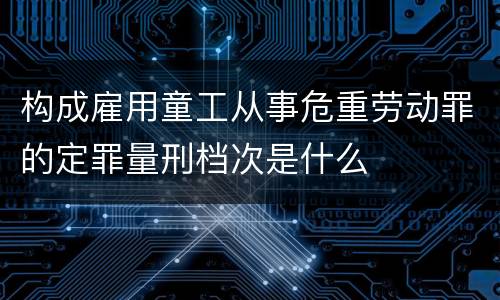 构成雇用童工从事危重劳动罪的定罪量刑档次是什么