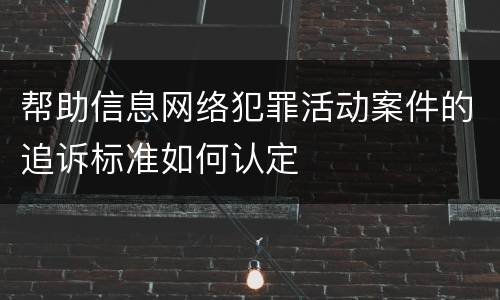 帮助信息网络犯罪活动案件的追诉标准如何认定