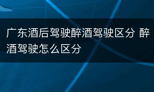 广东酒后驾驶醉酒驾驶区分 醉酒驾驶怎么区分