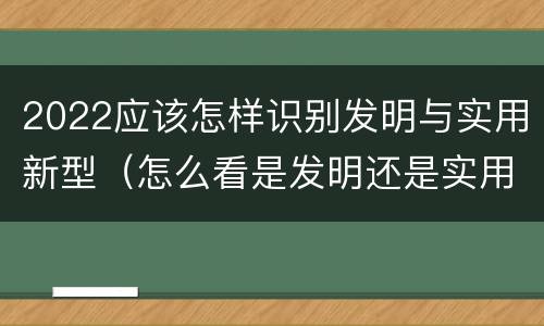 2022应该怎样识别发明与实用新型（怎么看是发明还是实用新型）